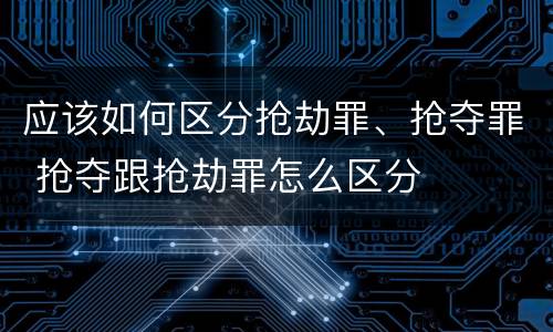 应该如何区分抢劫罪、抢夺罪 抢夺跟抢劫罪怎么区分