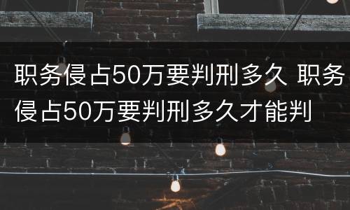 职务侵占50万要判刑多久 职务侵占50万要判刑多久才能判