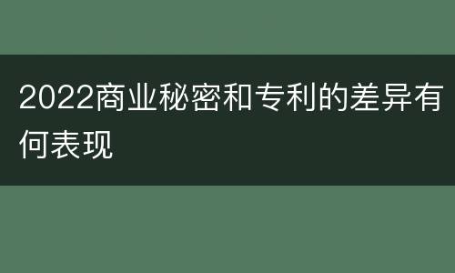 2022商业秘密和专利的差异有何表现