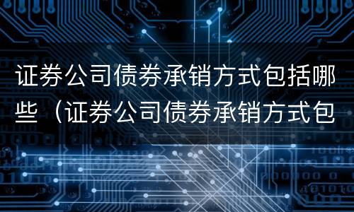 证券公司债券承销方式包括哪些（证券公司债券承销方式包括哪些类型）