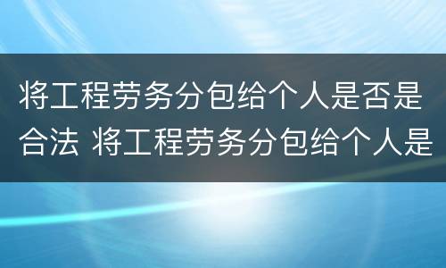 将工程劳务分包给个人是否是合法 将工程劳务分包给个人是否是合法劳务