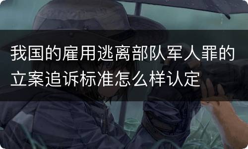 我国的雇用逃离部队军人罪的立案追诉标准怎么样认定