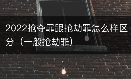 2022抢夺罪跟抢劫罪怎么样区分（一般抢劫罪）