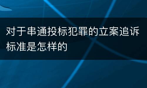 对于串通投标犯罪的立案追诉标准是怎样的