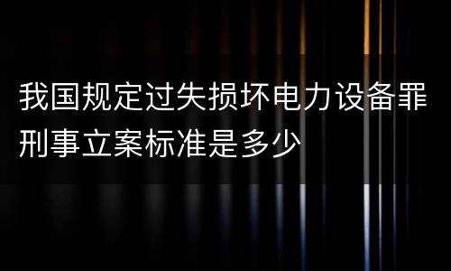 我国规定过失损坏电力设备罪刑事立案标准是多少