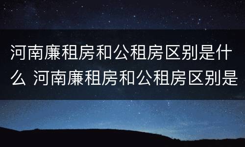 河南廉租房和公租房区别是什么 河南廉租房和公租房区别是什么意思