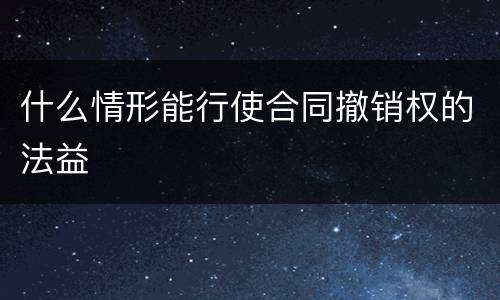 什么情形能行使合同撤销权的法益