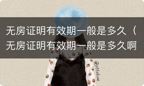 无房证明有效期一般是多久（无房证明有效期一般是多久啊）