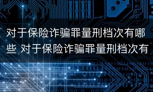 对于保险诈骗罪量刑档次有哪些 对于保险诈骗罪量刑档次有哪些要求