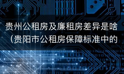 贵州公租房及廉租房差异是啥（贵阳市公租房保障标准中的住房困难条件）
