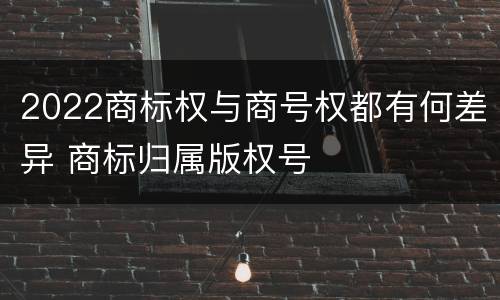 2022商标权与商号权都有何差异 商标归属版权号