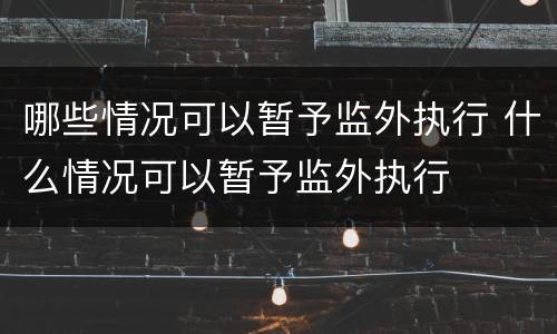 哪些情况可以暂予监外执行 什么情况可以暂予监外执行
