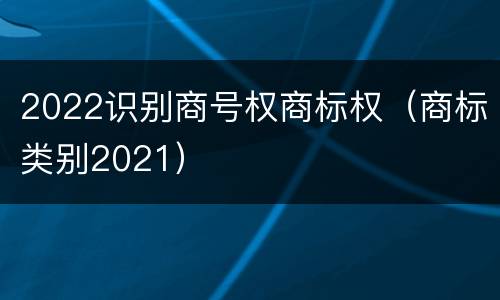 2022识别商号权商标权（商标类别2021）