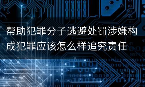 帮助犯罪分子逃避处罚涉嫌构成犯罪应该怎么样追究责任