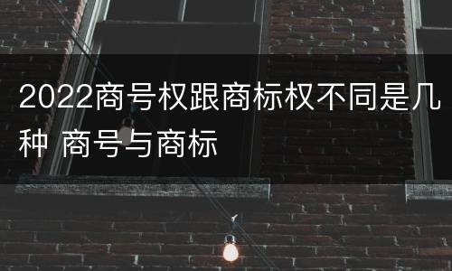 2022商号权跟商标权不同是几种 商号与商标