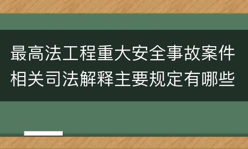 最高法工程重大安全事故案件相关司法解释主要规定有哪些