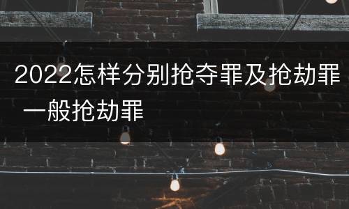 2022怎样分别抢夺罪及抢劫罪 一般抢劫罪