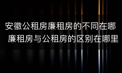 安徽公租房廉租房的不同在哪 廉租房与公租房的区别在哪里