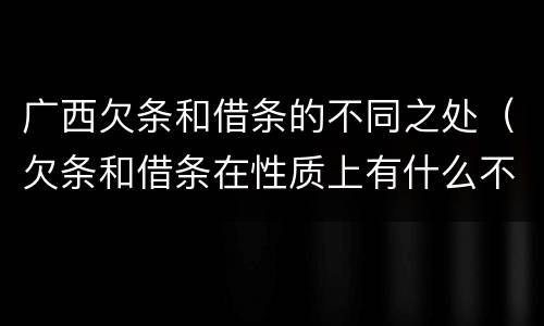 广西欠条和借条的不同之处（欠条和借条在性质上有什么不同）
