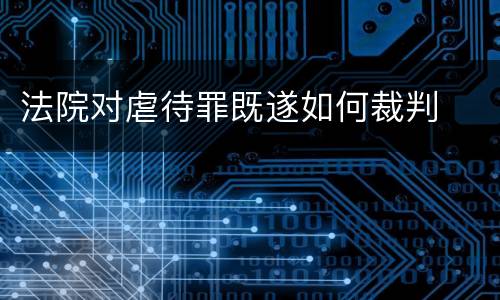 法院对虐待罪既遂如何裁判