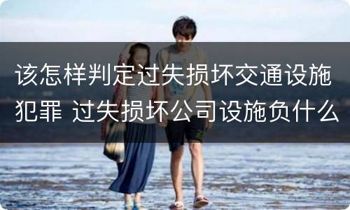 该怎样判定过失损坏交通设施犯罪 过失损坏公司设施负什么责任