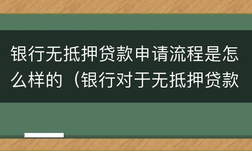 银行无抵押贷款申请流程是怎么样的（银行对于无抵押贷款有严格要求）
