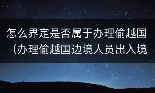 怎么界定是否属于办理偷越国（办理偷越国边境人员出入境证件罪）