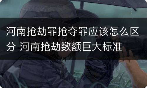 河南抢劫罪抢夺罪应该怎么区分 河南抢劫数额巨大标准