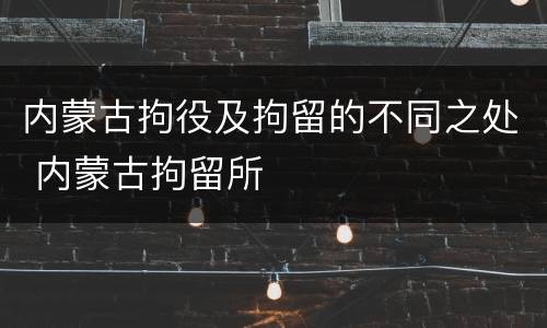 内蒙古拘役及拘留的不同之处 内蒙古拘留所