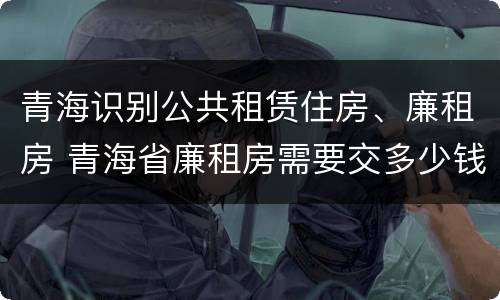 青海识别公共租赁住房、廉租房 青海省廉租房需要交多少钱