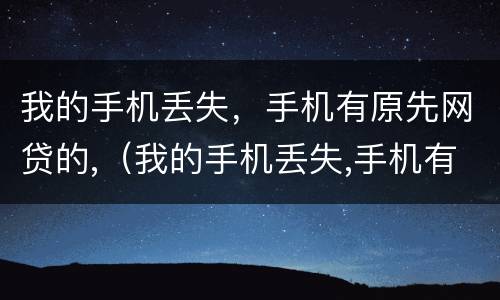 我的手机丢失，手机有原先网贷的,（我的手机丢失,手机有原先网贷的记录）