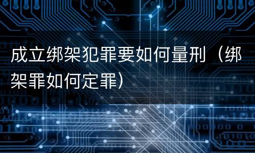 成立绑架犯罪要如何量刑（绑架罪如何定罪）