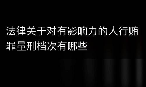 法律关于对有影响力的人行贿罪量刑档次有哪些