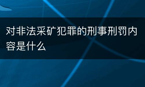 对非法采矿犯罪的刑事刑罚内容是什么