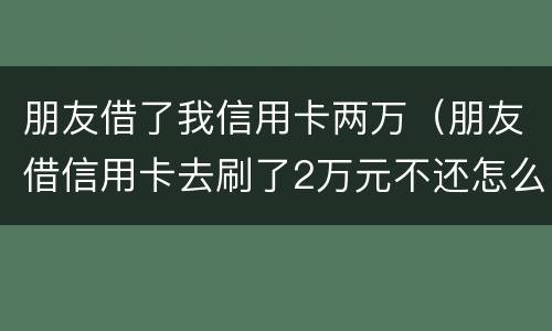 朋友借了我信用卡两万（朋友借信用卡去刷了2万元不还怎么办?）
