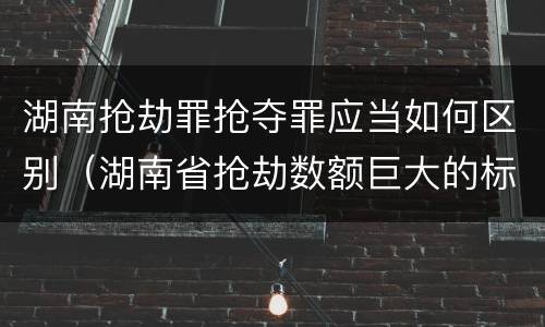 湖南抢劫罪抢夺罪应当如何区别（湖南省抢劫数额巨大的标准）