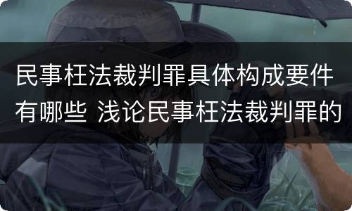 民事枉法裁判罪具体构成要件有哪些 浅论民事枉法裁判罪的构成及认定