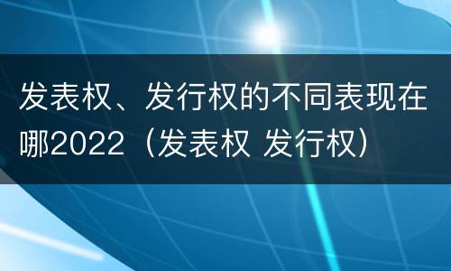 发表权、发行权的不同表现在哪2022（发表权 发行权）