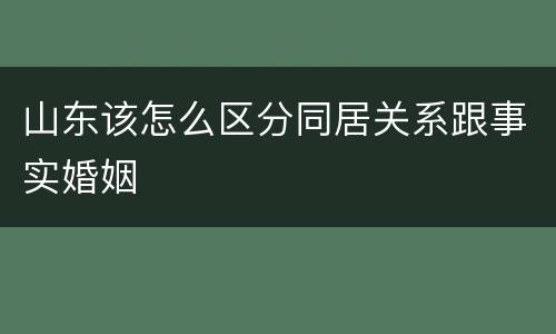 山东该怎么区分同居关系跟事实婚姻
