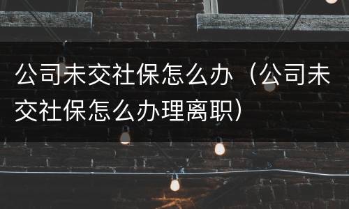公司未交社保怎么办（公司未交社保怎么办理离职）