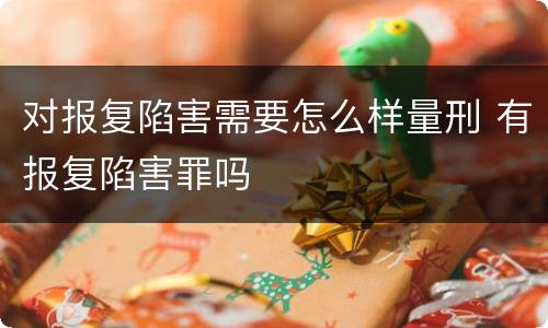 对报复陷害需要怎么样量刑 有报复陷害罪吗