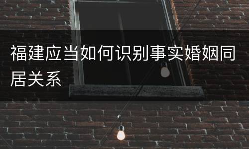 福建应当如何识别事实婚姻同居关系