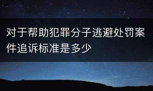 对于帮助犯罪分子逃避处罚案件追诉标准是多少