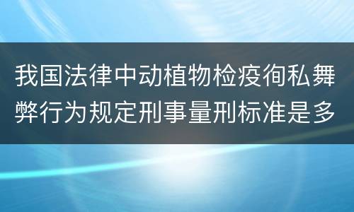 我国法律中动植物检疫徇私舞弊行为规定刑事量刑标准是多少