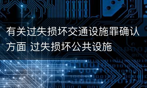 有关过失损坏交通设施罪确认方面 过失损坏公共设施
