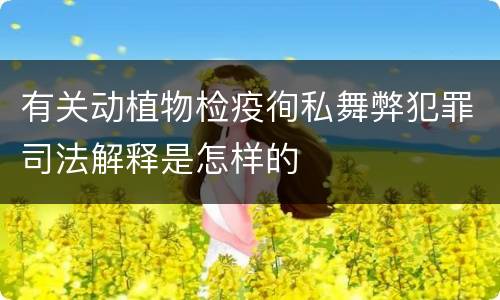 有关动植物检疫徇私舞弊犯罪司法解释是怎样的