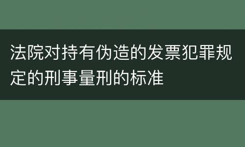 法院对持有伪造的发票犯罪规定的刑事量刑的标准