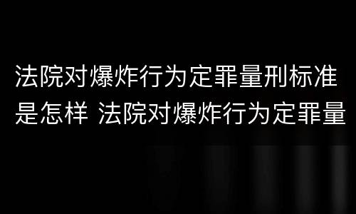法院对爆炸行为定罪量刑标准是怎样 法院对爆炸行为定罪量刑标准是怎样定的