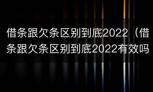 借条跟欠条区别到底2022（借条跟欠条区别到底2022有效吗）