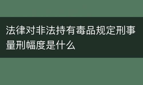法律对非法持有毒品规定刑事量刑幅度是什么
